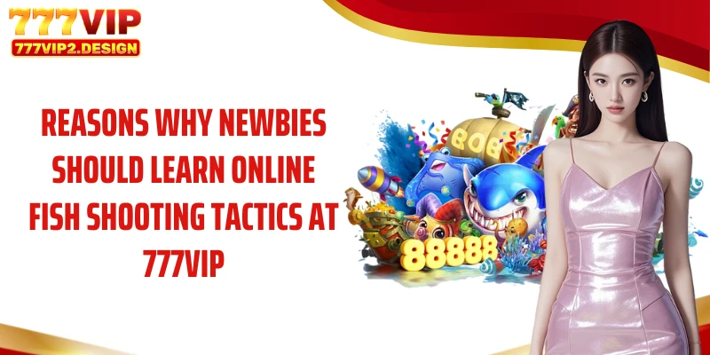 Reasons why newbies should learn online fish shooting tactics at 777VIP