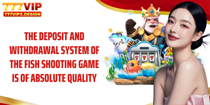 The deposit and withdrawal system of the fish shooting game is of absolute quality.