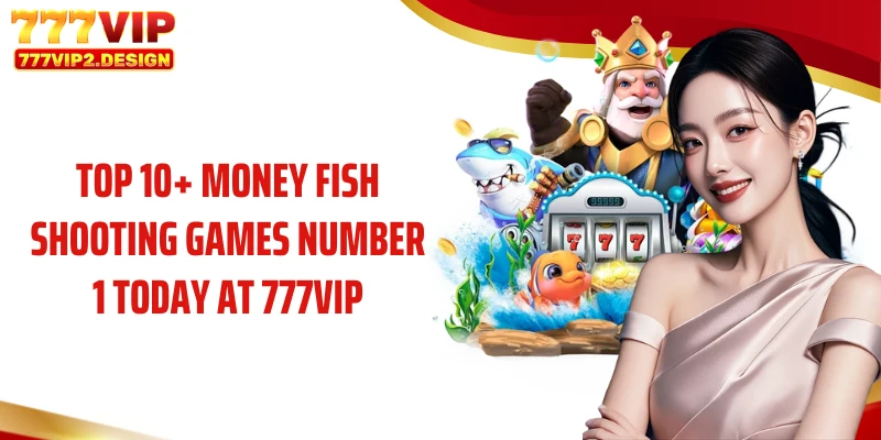 Top 10+ money fish shooting games number 1 today at 777VIP