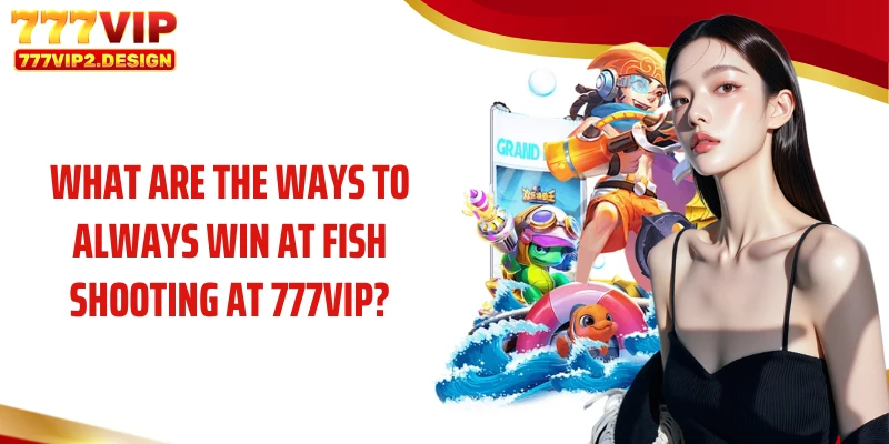 What are the ways to always win at fish shooting at 777VIP?